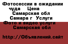 Фотосессии в ожидании чуда  › Цена ­ 2 500 - Самарская обл., Самара г. Услуги » Фото и видео услуги   . Самарская обл.